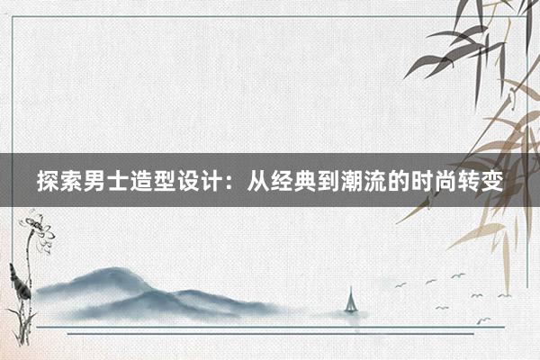 探索男士造型设计：从经典到潮流的时尚转变